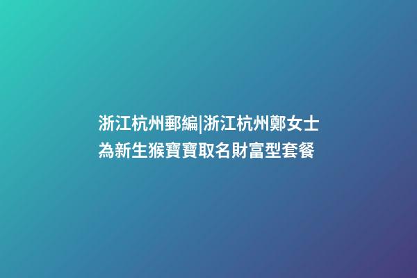 浙江杭州郵編|浙江杭州鄭女士為新生猴寶寶取名財富型套餐-第1張-公司起名-玄機派